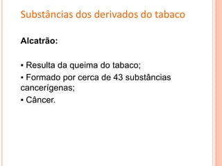 Alcatrão:
▪ Resulta da queima do tabaco;
▪ Formado por cerca de 43 substâncias
cancerígenas;
▪ Câncer.
Substâncias dos derivados do tabaco
 