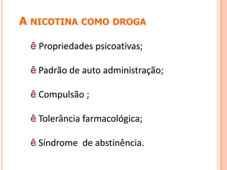 A NICOTINA COMO DROGA
ê Propriedades psicoativas;
ê Padrão de auto administração;
ê Compulsão ;
ê Tolerância farmacológica;
ê Síndrome de abstinência.
 