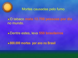 Mortes causadas pelo fumo
O tabaco mata 13.700 pessoas por dia
no mundo.
Dentre estes, leva 550 brasileiros
800.000 mortes por ano no Brasil

 