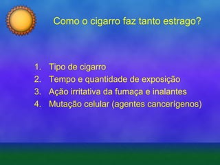 Como o cigarro faz tanto estrago?

1.
2.
3.
4.

Tipo de cigarro
Tempo e quantidade de exposição
Ação irritativa da fumaça e inalantes
Mutação celular (agentes cancerígenos)

 