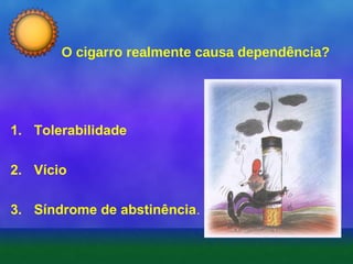O cigarro realmente causa dependência?

1. Tolerabilidade
2. Vício
3. Síndrome de abstinência.

 