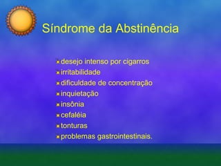 Síndrome da Abstinência
desejo intenso por cigarros
irritabilidade
dificuldade de concentração
inquietação
insônia
cefaléia
tonturas
problemas gastrointestinais.

 
