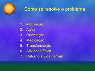 Como se resolve o problema
1.
2.
3.
4.
5.
6.
7.

Motivação
Ação
Orientação
Medicação
Transformação
Atividade física
Retorno a vida normal

 