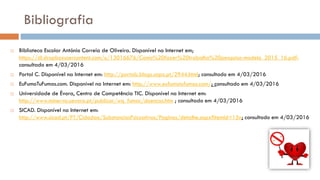 Bibliografia
 Biblioteca Escolar António Correia de Oliveira. Disponível na Internet em;
https://dl.dropboxusercontent.com/u/13016676/Como%20fazer%20trabalho%20pesquisa-modelo_2015_16.pdf;
consultado em 4/03/2016
 Portal C. Disponível na Internet em: http://portalc.blogs.sapo.pt/2944.html; consultado em 4/03/2016
 EuFumoTuFumas.com. Disponível na Internet em: http://www.eufumotufumas.com/; consultado em 4/03/2016
 Universidade de Évora, Centro de Competência TIC. Disponível na Internet em:
http://www.minerva.uevora.pt/publicar/wq_fumar/doencas.htm ; consultado em 4/03/2016
 SICAD. Disponível na Internet em:
http://www.sicad.pt/PT/Cidadao/SubstanciasPsicoativas/Paginas/detalhe.aspx?itemId=15n; consultado em 4/03/2016
 