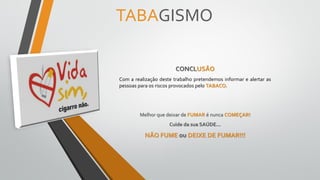 TABAGISMO
CONCLUSÃO
Com a realização deste trabalho pretendemos informar e alertar as
pessoas para os riscos provocados pelo TABACO.
Melhor que deixar de FUMAR é nunca COMEÇAR!
Cuide da sua SAÚDE…
NÃO FUME ou DEIXE DE FUMAR!!!
 