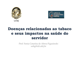Doenças relacionadas ao tabaco
e seus impactos na saúde do
servidor
Prof. Sonia Catarina de Abreu Figueiredo
sofig@idt.ufrj.br
 