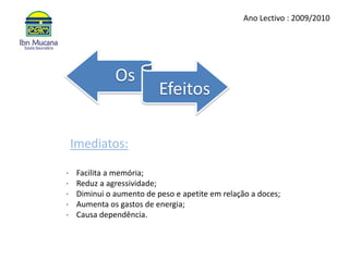 Ano Lectivo : 2009/2010Imediatos:·    Facilita a memória;·    Reduz a agressividade;·    Diminui o aumento de peso e apetite em relação a doces;·    Aumenta os gastos de energia;·    Causa dependência.