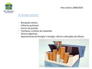 Ano Lectivo: 2009/2010A longo prazo:·    Bronquite crónica·    Enfisema pulmonar·    Cancro do pulmão·    Trombose e enfarte do miocárdio·    Úlceras digestivas·    Aparecimento de faringite e laringite, afonia e alterações do olfacto.