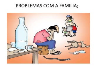 PROBLEMAS COM A FAMILIA;
 
