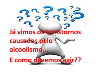 Já vimos os transtornos
causados pelo
alcoolismo...
E como devemos agir??
 
