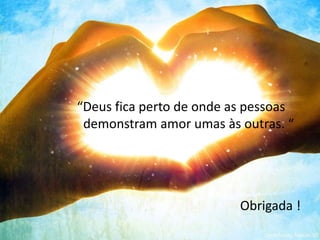 “Deus fica perto de onde as pessoas
demonstram amor umas às outras. “
Obrigada !
 