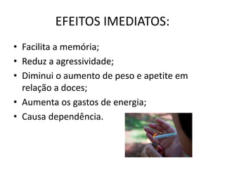 EFEITOS IMEDIATOS:
• Facilita a memória;
• Reduz a agressividade;
• Diminui o aumento de peso e apetite em
relação a doces;
• Aumenta os gastos de energia;
• Causa dependência.
 