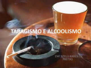 TABAGISMO E ALCOOLISMO
ENF. STELLI KAREN DE
FREITAS
 
