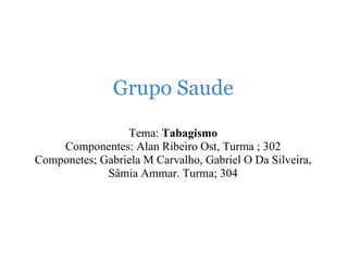          Grupo Saude     Tema:  Tabagismo Componentes: Alan Ribeiro Ost, Turma ; 302 Componetes; Gabriela M Carvalho, Gabriel O Da Silveira, Sâmia Ammar. Turma; 304        