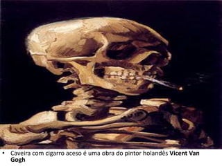 • Caveira com cigarro aceso é uma obra do pintor holandês Vicent Van
  Gogh
 