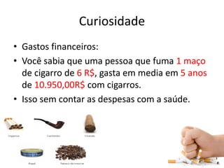 Curiosidade
• Gastos financeiros:
• Você sabia que uma pessoa que fuma 1 maço
de cigarro de 6 R$, gasta em media em 5 anos
de 10.950,00R$ com cigarros.
• Isso sem contar as despesas com a saúde.
 