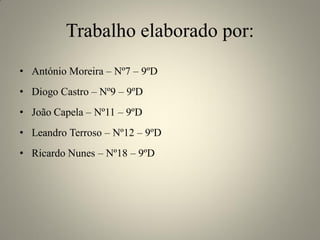 Trabalho elaborado por:
• António Moreira – Nº7 – 9ºD

• Diogo Castro – Nº9 – 9ºD
• João Capela – Nº11 – 9ºD
• Leandro Terroso – Nº12 – 9ºD
• Ricardo Nunes – Nº18 – 9ºD

 