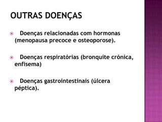  Doenças relacionadas com hormonas
(menopausa precoce e osteoporose).
 Doenças respiratórias (bronquite crónica,
enfisema)
 Doenças gastrointestinais (úlcera
péptica).
 