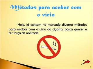 Hoje, já existem no mercado diversos métodos para acabar com o vício do cigarro, basta querer e ter força de vontade. Métodos para acabar com o vício 