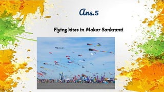 Ans.5
Flying kites in Makar Sankranti
 