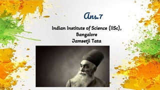 Ans.7
Indian Institute of Science (IISc),
Bangalore
Jamsetji Tata
 