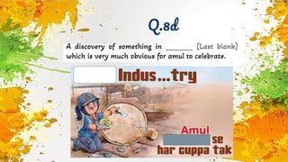 Q.8d
A discovery of something in _______ (Last blank)
which is very much obvious for amul to celebrate.
 