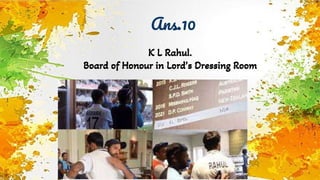 Ans.10
K L Rahul.
Board of Honour in Lord’s Dressing Room
 
