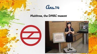 Ans.14
Maithree, the DMRC mascot
 