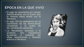 • El siglo se caracteriza por romper
definitivamente con la fusión que
la Historia había tenido con la
literatura.
• El siglo XIX se caracterizó por el
nacimiento de las democracias
censitarias y el ocaso de
las monarquías absolutas.
• La Revolución francesa y la
posterior era napoleónica
ayudarían a expandir las
ideas republicanas y liberales
entorno a literatura.
 