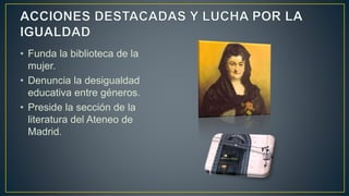 • Funda la biblioteca de la
mujer.
• Denuncia la desigualdad
educativa entre géneros.
• Preside la sección de la
literatura del Ateneo de
Madrid.
 