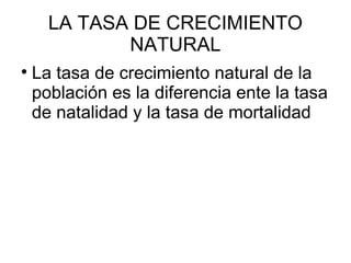 LA TASA DE CRECIMIENTO NATURAL La tasa de crecimiento natural de la población es la diferencia ente la tasa de natalidad y la tasa de mortalidad  