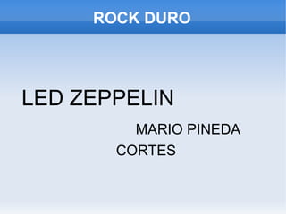 ROCK DURO




LED ZEPPELIN
         MARIO PINEDA
       CORTES
 