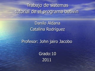 Trabajo de sistemas tutorial de el programa betwin   Danilo Aldana Catalina Rodríguez Profesor: John jairo Jacobo  Grado:10 2011  