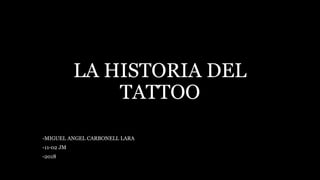 LA HISTORIA DEL
TATTOO
-MIGUEL ANGEL CARBONELL LARA
-11-02 JM
-2018
 