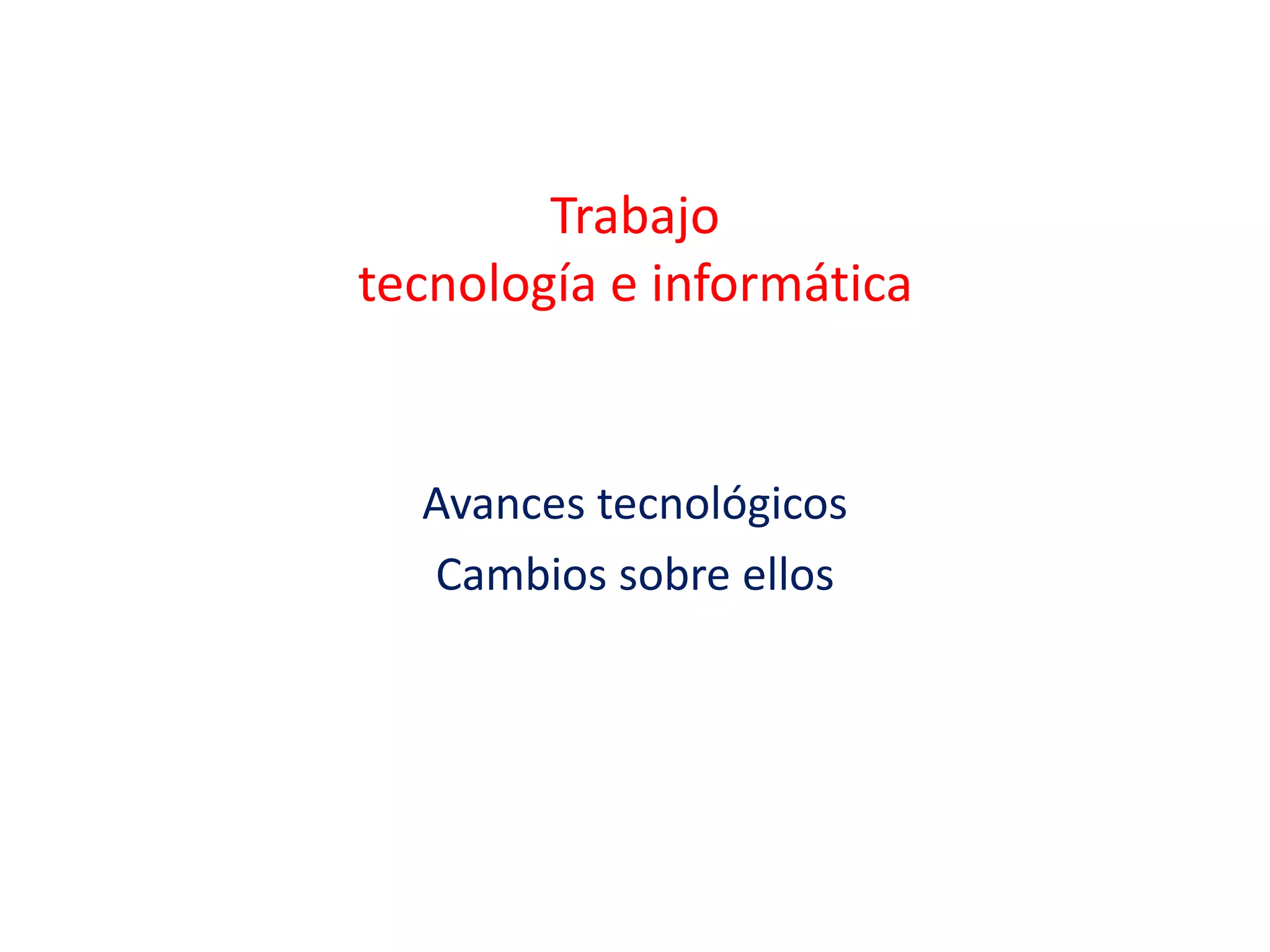 Trabajo
tecnología e informática
Avances tecnológicos
Cambios sobre ellos
