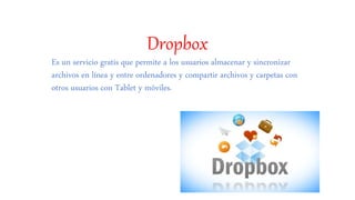 Dropbox
Es un servicio gratis que permite a los usuarios almacenar y sincronizar
archivos en línea y entre ordenadores y compartir archivos y carpetas con
otros usuarios con Tablet y móviles.
 