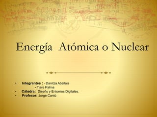 Energía Atómica o Nuclear
• Integrantes : - Danitza Aballais
- Tiare Palma
• Cátedra: Diseño y Entornos Digitales.
• Profesor: Jorge Cantú
 