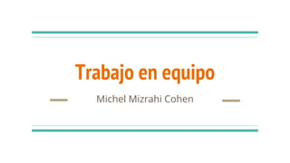 Trabajo en equipo
Michel Mizrahi Cohen
 
