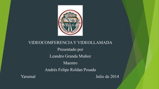 VIDEOCOMFERENCIAY VIDEOLLAMADA
Presentado por
Leandro Granda Muñoz
Maestro
Andrés Felipe Roldan Posada
Yarumal Julio de 2014
 