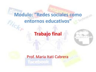 Modulo: “Redes sociales como
entornos educativos”
Trabajo final
Prof. Maria Itati Cabrera
 