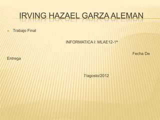 IRVING HAZAEL GARZA ALEMAN
   Trabajo Final

                    INFORMATICA I: MLAE12-1ª

                                               Fecha De
Entrega



                            7/agosto/2012
 