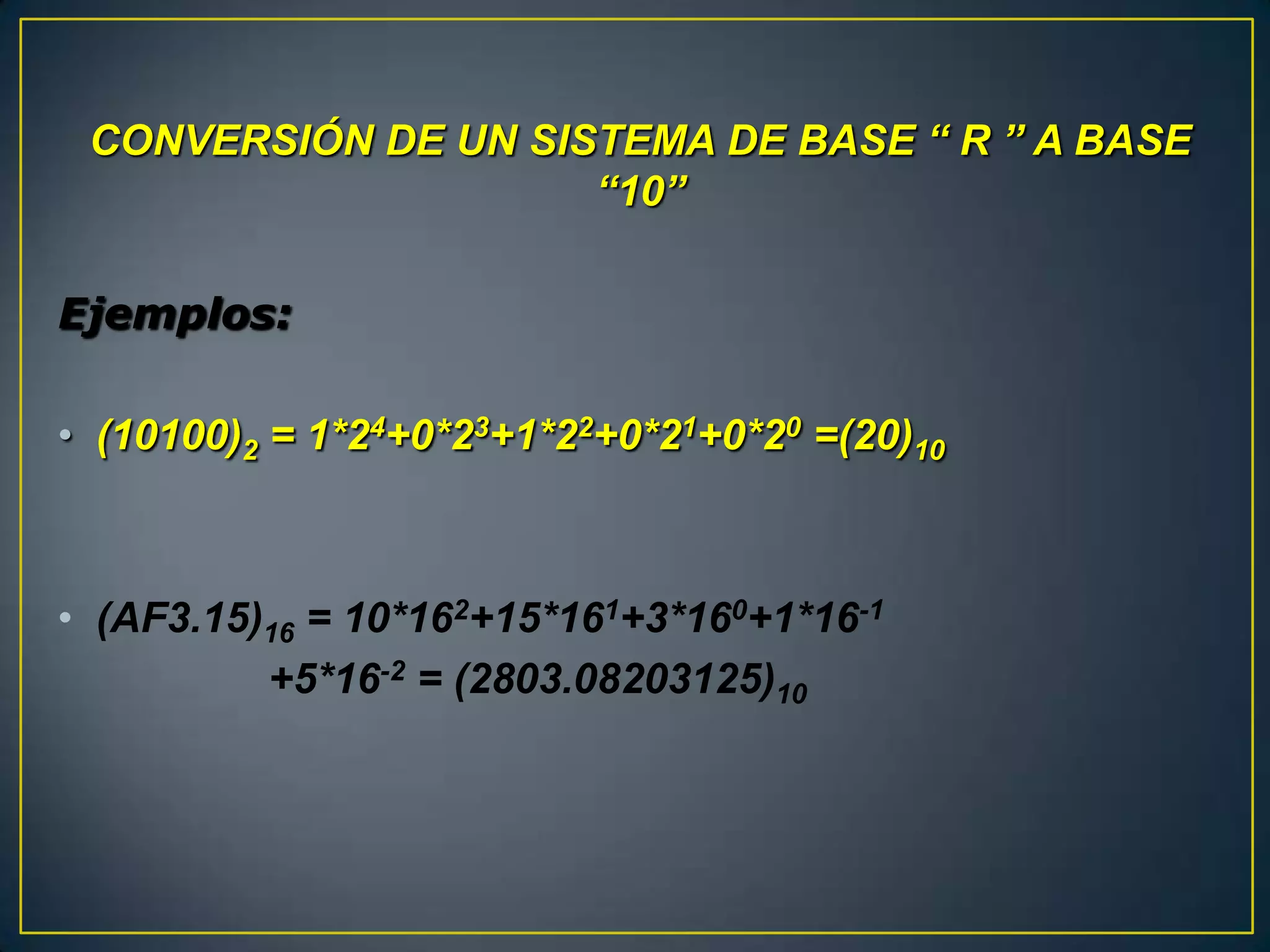 CONVERSIÓN DE UN SISTEMA DE BASE “ R ” A BASE
                     “10”

Ejemplos:

• (10100)2 = 1*24+0*23+1*22+0*21+0*20 =(20)10



• (AF3.15)16 = 10*162+15*161+3*160+1*16-1
          +5*16-2 = (2803.08203125)10
 