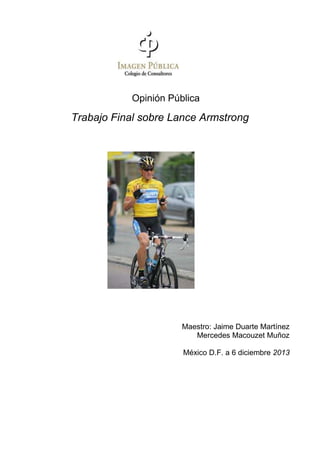 Opinión Pública

Trabajo Final sobre Lance Armstrong

Maestro: Jaime Duarte Martínez
Mercedes Macouzet Muñoz
México D.F. a 6 diciembre 2013

 