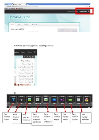 Y el ultimo ‘botón’ sirve para ir a las Configuraciones:
6)
Para
insertar
títulos
Para
insertar
textos
Para
insertar
imágenes
Para
insertar
imágenes
con textos
Para
insertar
un
slideshow
Para
insertar
videos
Para
insertar
audios
Para
insertar
botones
Para
mandar
mensajes
 