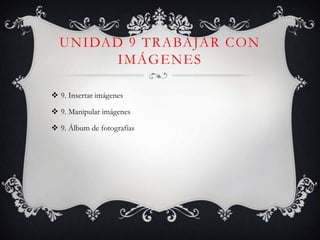 UNIDAD 9 TRABAJAR CON
IMÁGENES
9. Insertar imágenes
9. Manipular imágenes
9. Álbum de fotografías