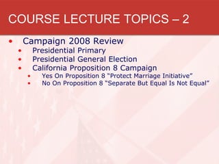 COURSE LECTURE TOPICS – 2
• Campaign 2008 Review
• Presidential Primary
• Presidential General Election
• California Propo...
