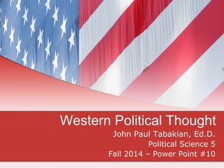 Western Political Thought
John Paul Tabakian, Ed.D.
Political Science 5
Fall 2014 – Power Point #10
 