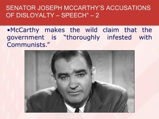 •McCarthy makes the wild claim that the
government is “thoroughly infested with
Communists.”
SENATOR JOSEPH MCCARTHY’S ACCUSATIONS
OF DISLOYALTY – SPEECH” – 2
 