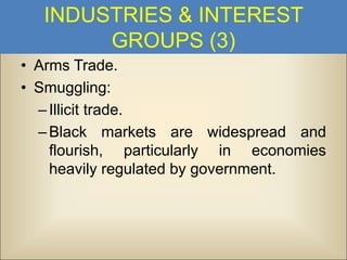 INDUSTRIES & INTEREST
GROUPS (3)
• Arms Trade.
• Smuggling:
– Illicit trade.
– Black markets are widespread and
flourish, particularly in economies
heavily regulated by government.

 