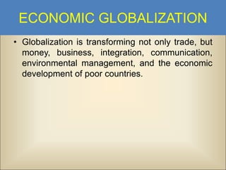 ECONOMIC GLOBALIZATION
• Globalization is transforming not only trade, but
money, business, integration, communication,
environmental management, and the economic
development of poor countries.

 